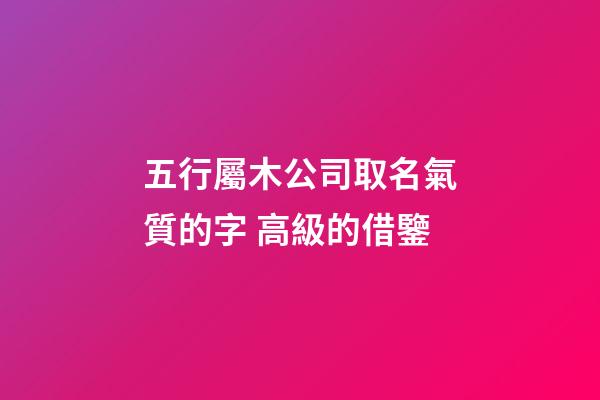 五行屬木公司取名氣質的字 高級的借鑒-第1張-公司起名-玄機派